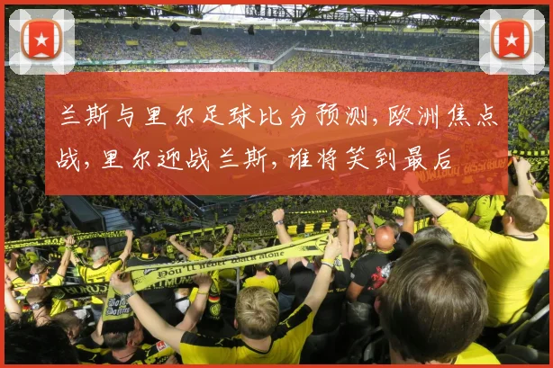 兰斯与里尔足球比分预测,欧洲焦点战,里尔迎战兰斯,谁将笑到最后
