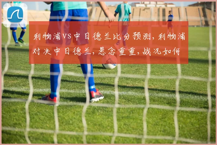 利物浦vs中日德兰比分预测,利物浦对决中日德兰,悬念重重,战况如何