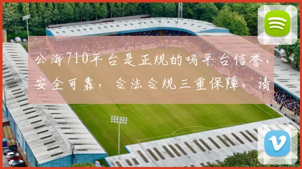 公海710平台是正规的吗平台信誉，安全可靠，合法合规三重保障，请放心选择。