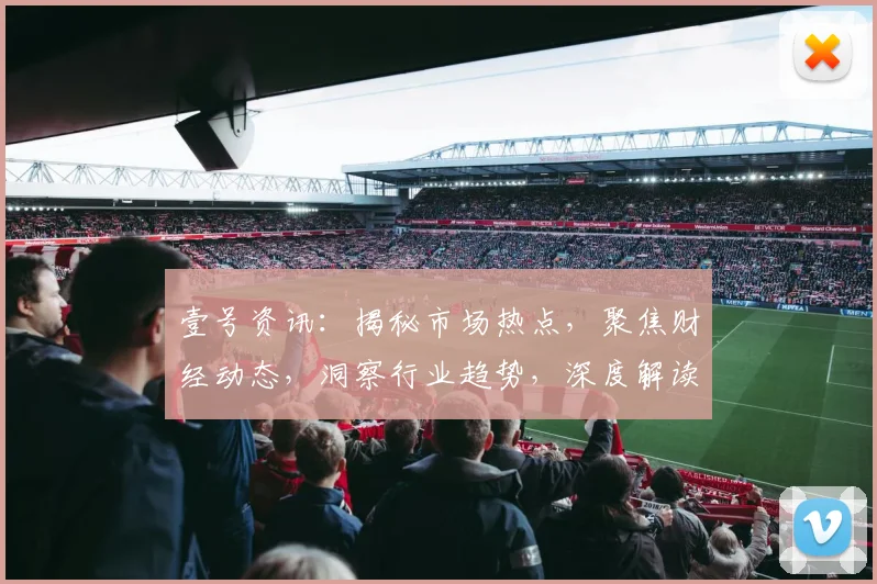 壹号资讯：揭秘市场热点，聚焦财经动态，洞察行业趋势，深度解读三大热点，不容错过